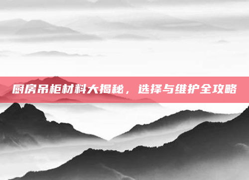 厨房吊柜材料大揭秘，选择与维护全攻略