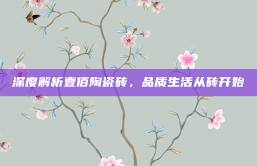 深度解析壹佰陶瓷砖，品质生活从砖开始