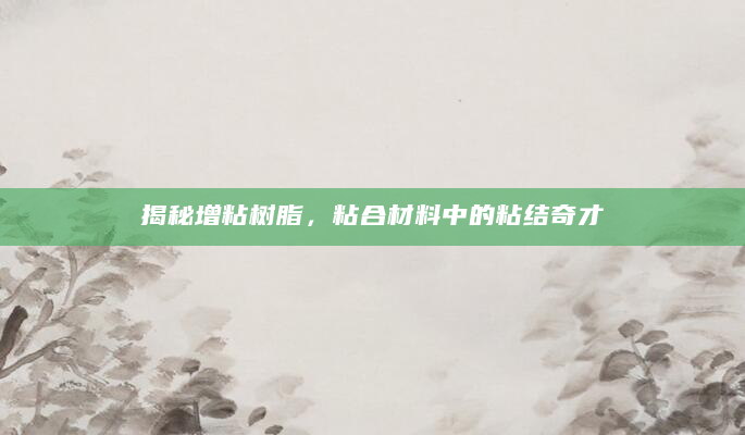 揭秘增粘树脂，粘合材料中的粘结奇才
