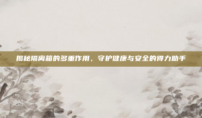 揭秘隔离箱的多重作用，守护健康与安全的得力助手