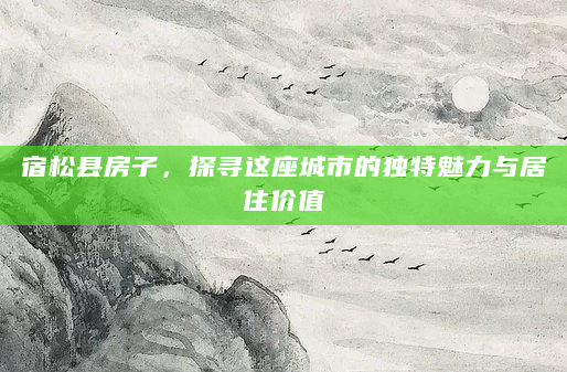 宿松县房子，探寻这座城市的独特魅力与居住价值