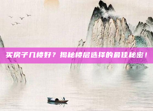 买房子几楼好？揭秘楼层选择的最佳秘密！