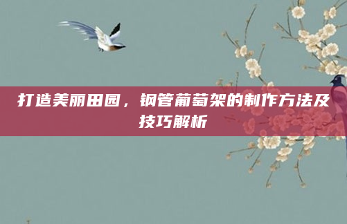 打造美丽田园，钢管葡萄架的制作方法及技巧解析
