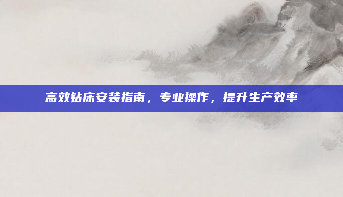 高效钻床安装指南，专业操作，提升生产效率