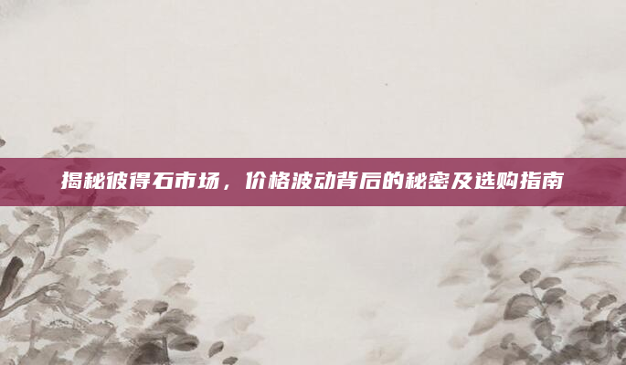 揭秘彼得石市场，价格波动背后的秘密及选购指南