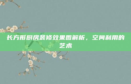 长方形厨房装修效果图解析，空间利用的艺术