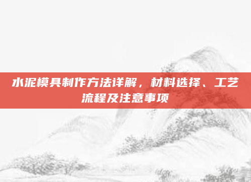 水泥模具制作方法详解，材料选择、工艺流程及注意事项