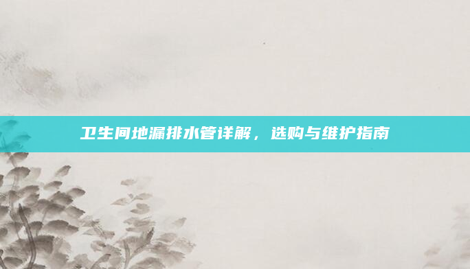 卫生间地漏排水管详解，选购与维护指南