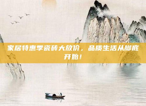 家居特惠季瓷砖大放价，品质生活从脚底开始！