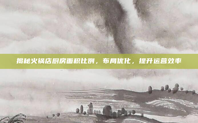 揭秘火锅店厨房面积比例，布局优化，提升运营效率