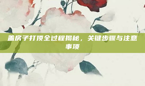 盖房子打顶全过程揭秘，关键步骤与注意事项