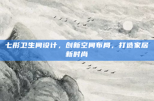 七形卫生间设计，创新空间布局，打造家居新时尚