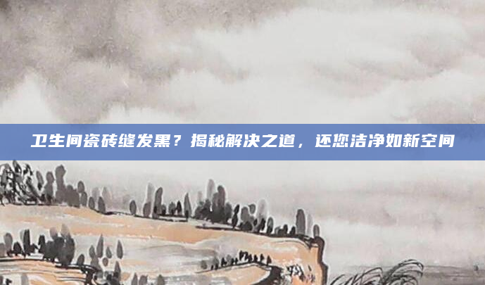 卫生间瓷砖缝发黑？揭秘解决之道，还您洁净如新空间