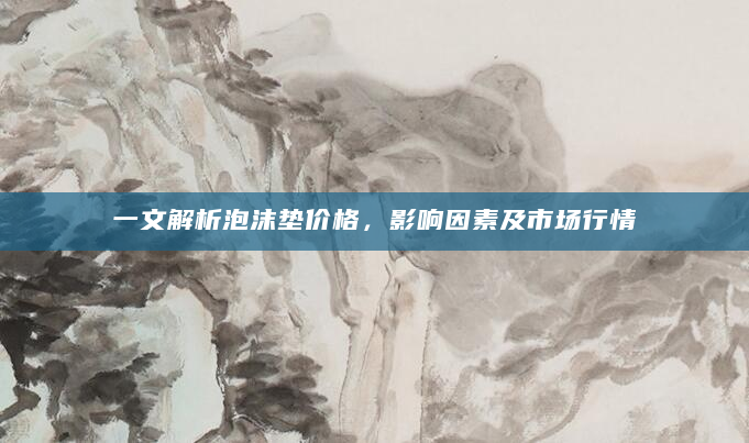 一文解析泡沫垫价格，影响因素及市场行情