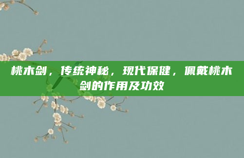 桃木剑，传统神秘，现代保健，佩戴桃木剑的作用及功效