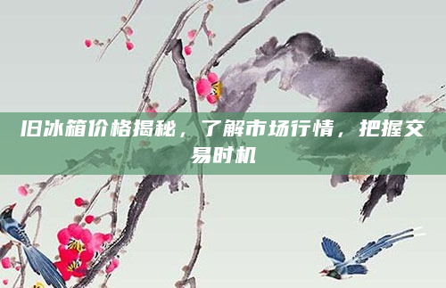 旧冰箱价格揭秘，了解市场行情，把握交易时机