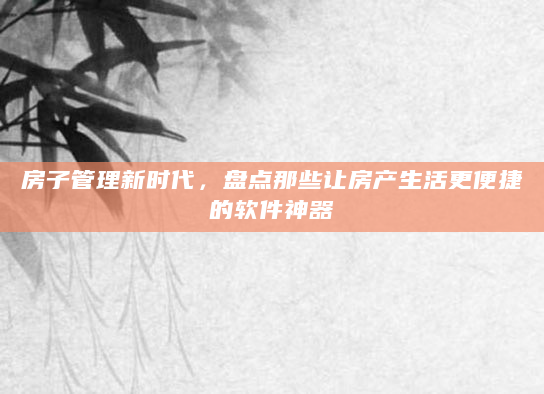 房子管理新时代，盘点那些让房产生活更便捷的软件神器