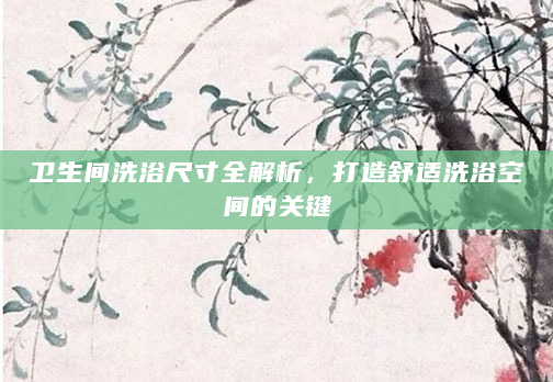 卫生间洗浴尺寸全解析，打造舒适洗浴空间的关键