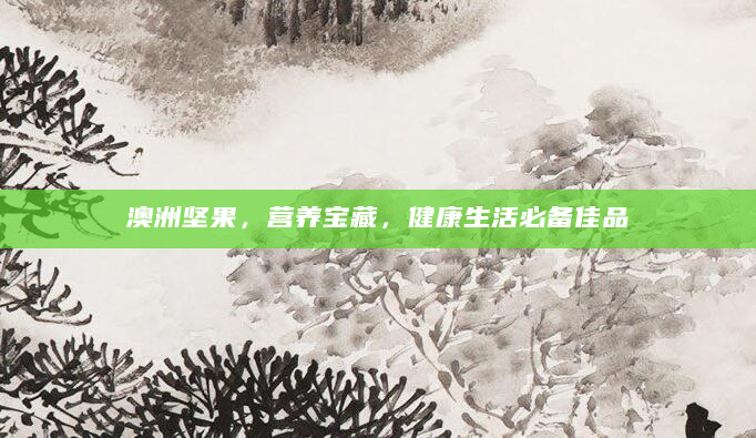 澳洲坚果，营养宝藏，健康生活必备佳品