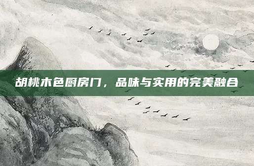 胡桃木色厨房门，品味与实用的完美融合