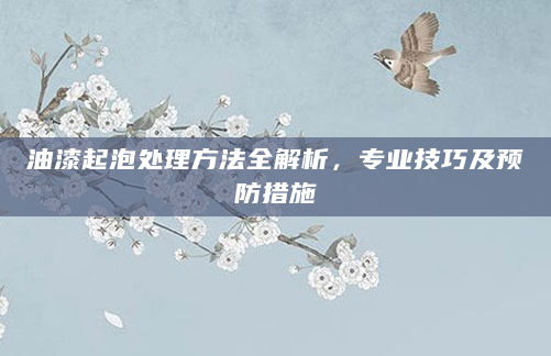 油漆起泡处理方法全解析，专业技巧及预防措施
