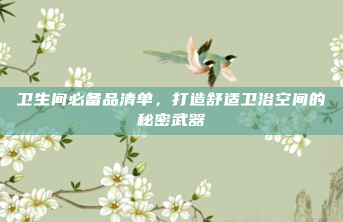 卫生间必备品清单，打造舒适卫浴空间的秘密武器