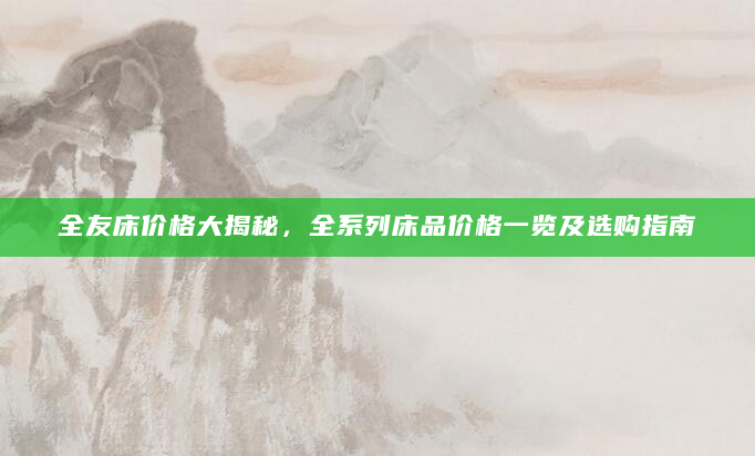 全友床价格大揭秘，全系列床品价格一览及选购指南