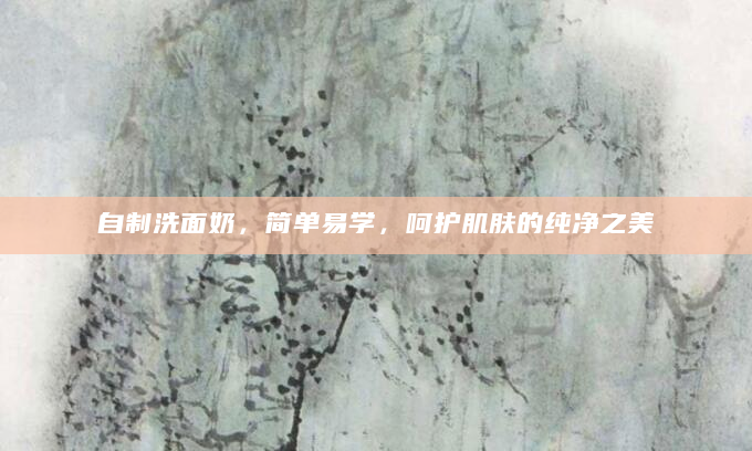 自制洗面奶，简单易学，呵护肌肤的纯净之美