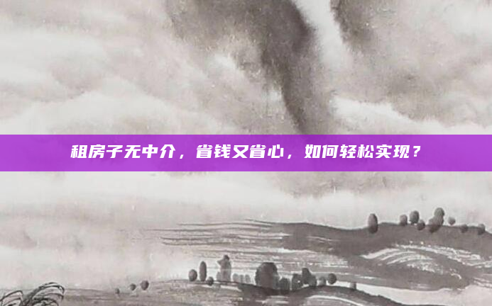 租房子无中介，省钱又省心，如何轻松实现？
