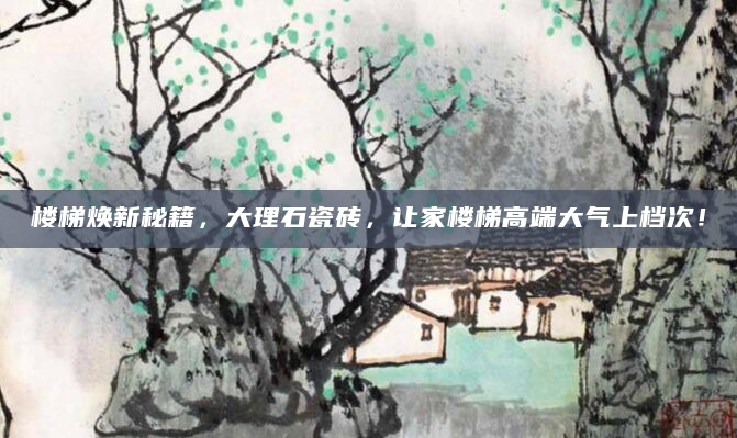 楼梯焕新秘籍，大理石瓷砖，让家楼梯高端大气上档次！