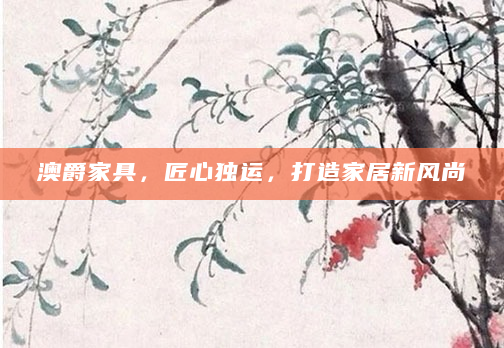 澳爵家具，匠心独运，打造家居新风尚