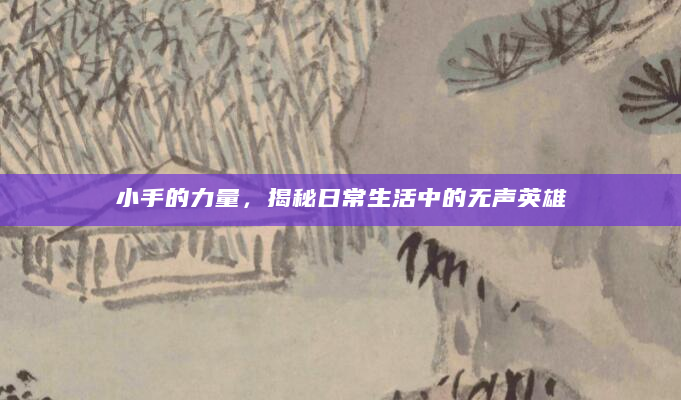 小手的力量，揭秘日常生活中的无声英雄