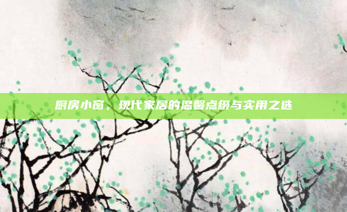 厨房小窗，现代家居的温馨点缀与实用之选