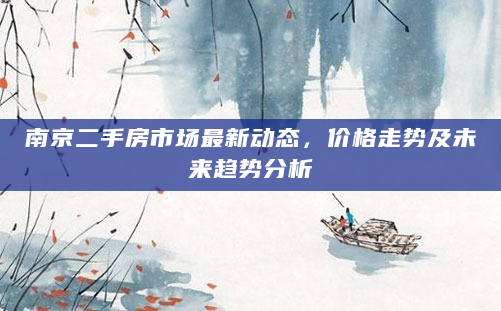 南京二手房市场最新动态，价格走势及未来趋势分析