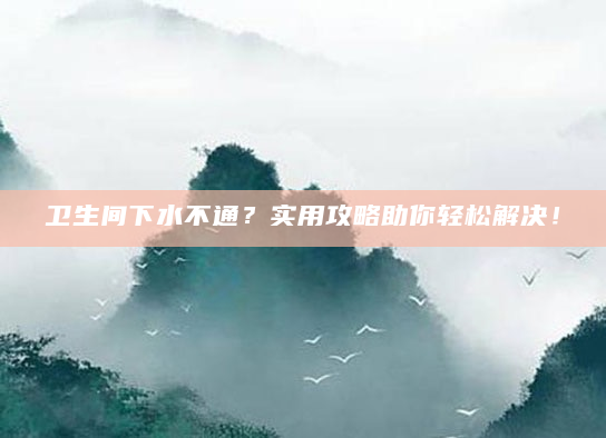 卫生间下水不通？实用攻略助你轻松解决！