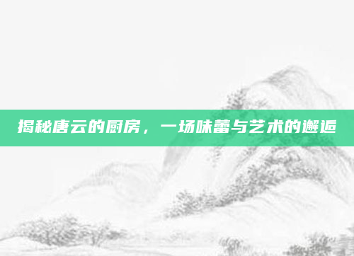 揭秘唐云的厨房，一场味蕾与艺术的邂逅