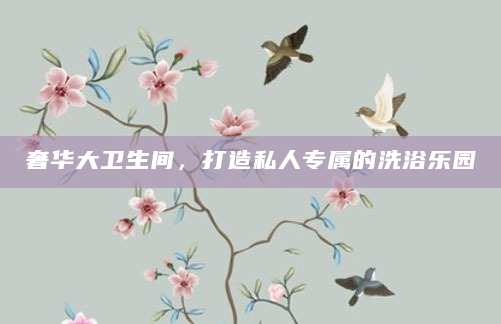 奢华大卫生间，打造私人专属的洗浴乐园
