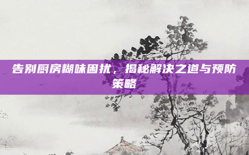 告别厨房糊味困扰，揭秘解决之道与预防策略