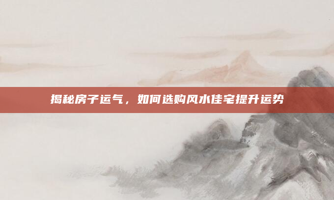 揭秘房子运气，如何选购风水佳宅提升运势