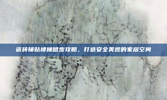 瓷砖铺贴楼梯踏步攻略，打造安全美观的家居空间