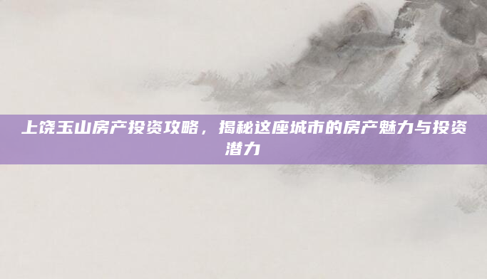 上饶玉山房产投资攻略，揭秘这座城市的房产魅力与投资潜力