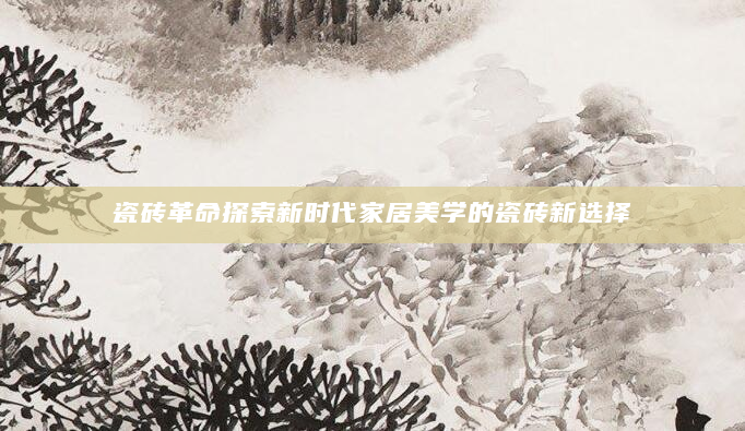 瓷砖革命探索新时代家居美学的瓷砖新选择