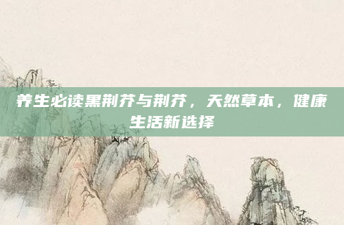 养生必读黑荆芥与荆芥，天然草本，健康生活新选择