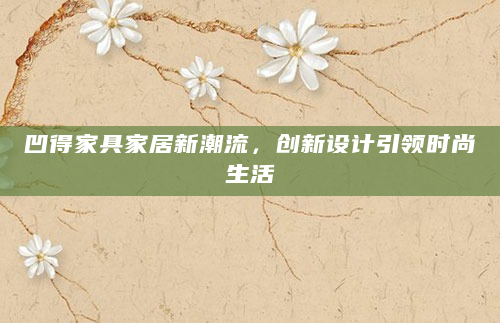 凹得家具家居新潮流，创新设计引领时尚生活