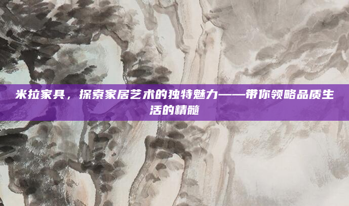 米拉家具，探索家居艺术的独特魅力——带你领略品质生活的精髓