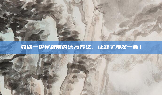 教你一招穿鞋带的漂亮方法，让鞋子焕然一新！