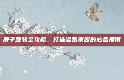 房子整装全攻略，打造温馨家园的必备指南