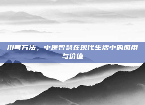川芎方法，中医智慧在现代生活中的应用与价值