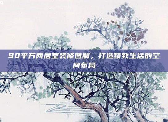 90平方两居室装修图解，打造精致生活的空间布局