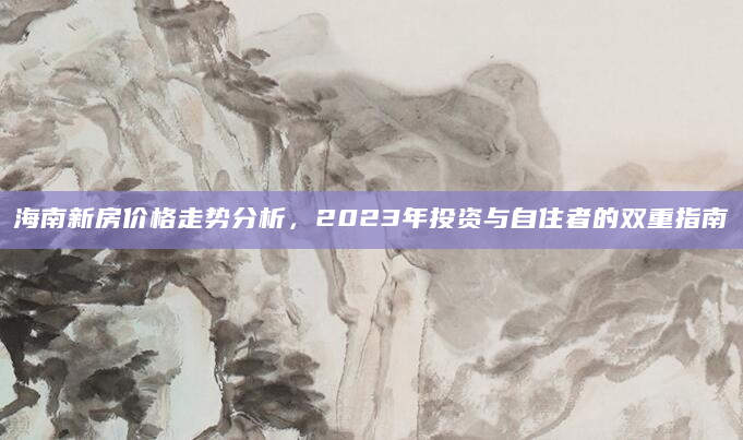 海南新房价格走势分析，2023年投资与自住者的双重指南